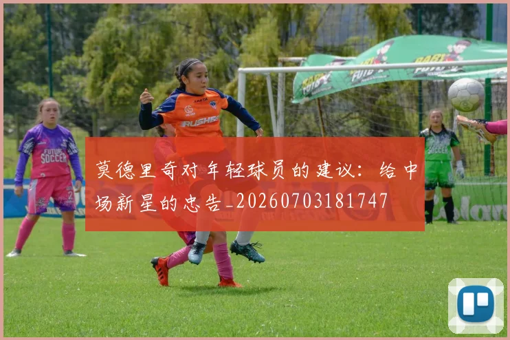 莫德里奇对年轻球员的建议:给中场新星的忠告_20260703181747