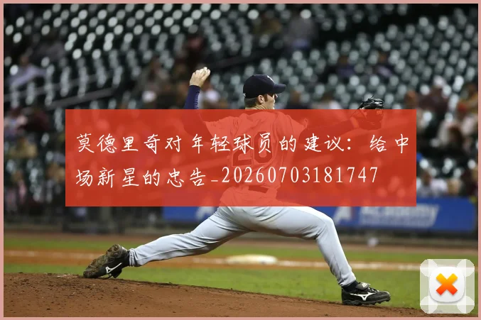 莫德里奇对年轻球员的建议:给中场新星的忠告_20260703181747