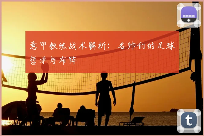 意甲教练战术解析:名帅们的足球哲学与布阵