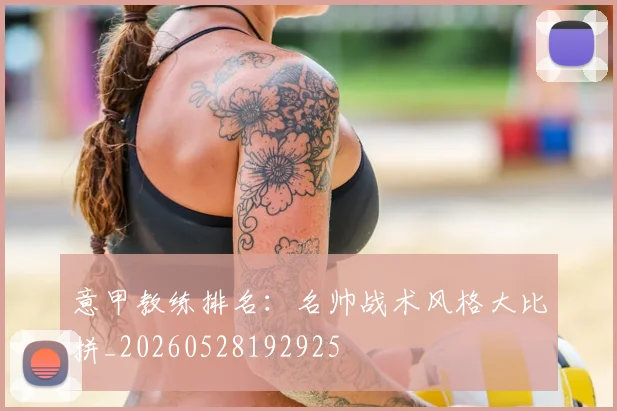 意甲教练排名：名帅战术风格大比拼_20260528192925